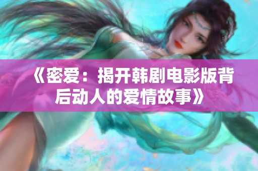 《密爱：揭开韩剧电影版背后动人的爱情故事》