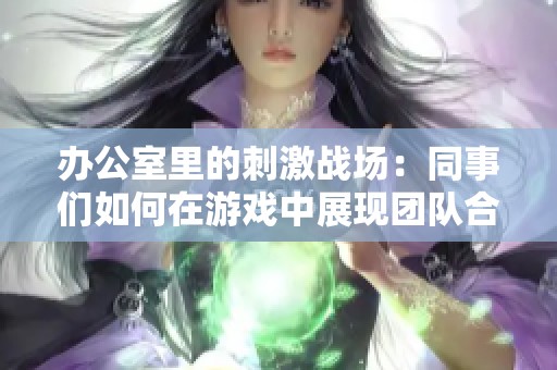 办公室里的刺激战场：同事们如何在游戏中展现团队合作精神