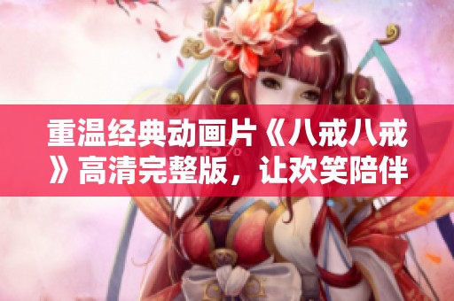 重温经典动画片《八戒八戒》高清完整版，让欢笑陪伴你的每一个日子