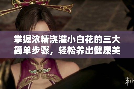 掌握浓精浇灌小白花的三大简单步骤，轻松养出健康美丽花朵