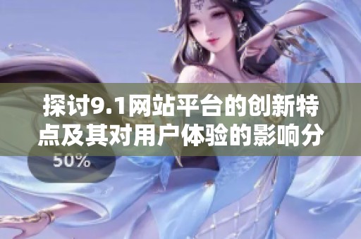 探讨9.1网站平台的创新特点及其对用户体验的影响分析