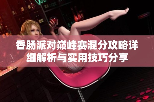 香肠派对巅峰赛混分攻略详细解析与实用技巧分享