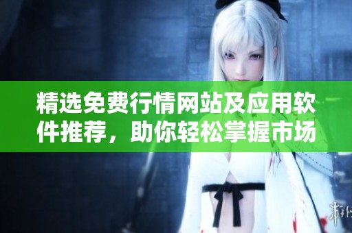 精选免费行情网站及应用软件推荐，助你轻松掌握市场动态