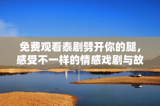 免费观看泰剧劈开你的腿，感受不一样的情感戏剧与故事魅力