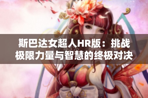 斯巴达女超人HR版：挑战极限力量与智慧的终极对决