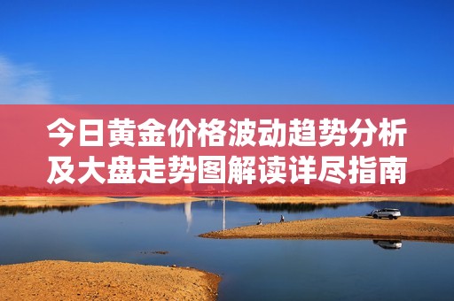 今日黄金价格波动趋势分析及大盘走势图解读详尽指南