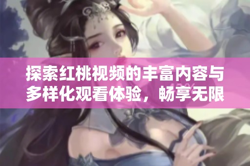探索红桃视频的丰富内容与多样化观看体验，畅享无限视听享受