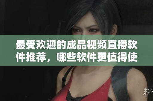 最受欢迎的成品视频直播软件推荐，哪些软件更值得使用呢