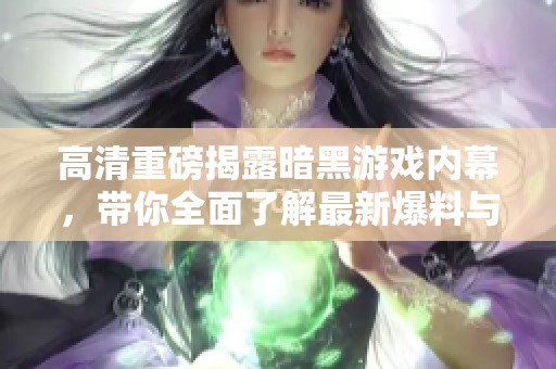 高清重磅揭露暗黑游戏内幕，带你全面了解最新爆料与揭秘内容