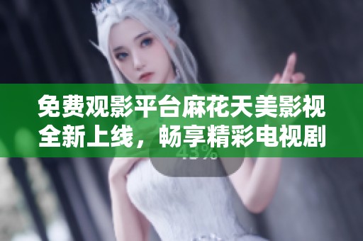 免费观影平台麻花天美影视全新上线，畅享精彩电视剧与电影内容