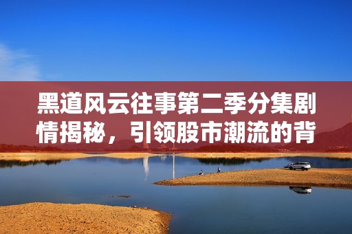 黑道风云往事第二季分集剧情揭秘，引领股市潮流的背后故事