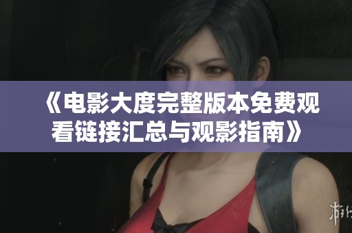 《电影大度完整版本免费观看链接汇总与观影指南》