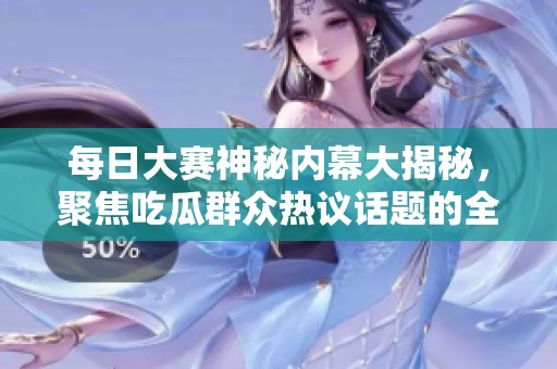 每日大赛神秘内幕大揭秘，聚焦吃瓜群众热议话题的全新平台