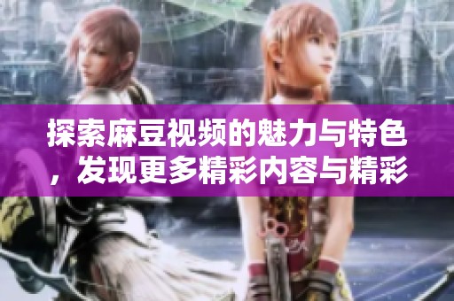 探索麻豆视频的魅力与特色，发现更多精彩内容与精彩瞬间