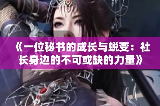 《一位秘书的成长与蜕变：社长身边的不可或缺的力量》