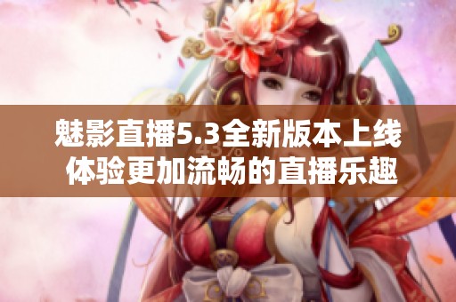 魅影直播5.3全新版本上线 体验更加流畅的直播乐趣