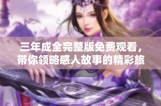 三年成全完整版免费观看，带你领略感人故事的精彩旅程