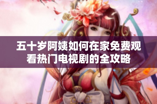 五十岁阿姨如何在家免费观看热门电视剧的全攻略