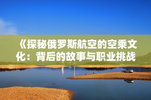 《探秘俄罗斯航空的空乘文化：背后的故事与职业挑战》