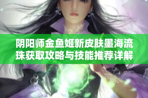 阴阳师金鱼姬新皮肤墨海流珠获取攻略与技能推荐详解
