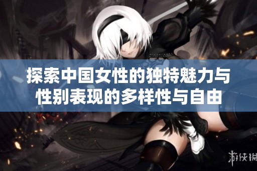 探索中国女性的独特魅力与性别表现的多样性与自由