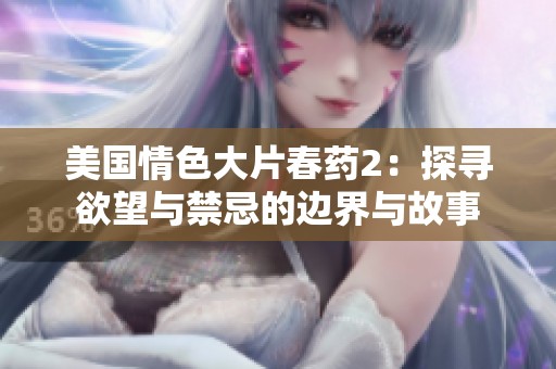 美国情色大片春药2：探寻欲望与禁忌的边界与故事