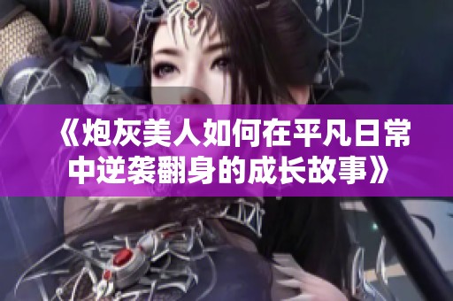 《炮灰美人如何在平凡日常中逆袭翻身的成长故事》
