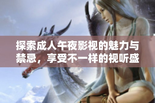 探索成人午夜影视的魅力与禁忌，享受不一样的视听盛宴