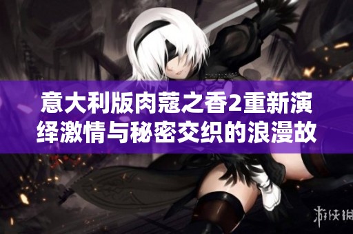 意大利版肉蔻之香2重新演绎激情与秘密交织的浪漫故事