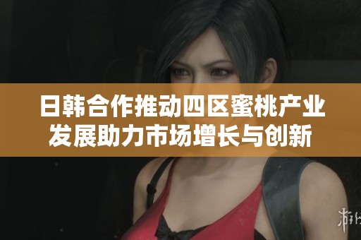 日韩合作推动四区蜜桃产业发展助力市场增长与创新