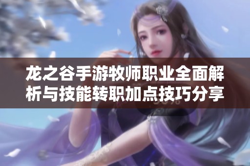 龙之谷手游牧师职业全面解析与技能转职加点技巧分享