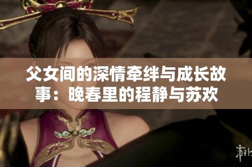 父女间的深情牵绊与成长故事：晚春里的程静与苏欢