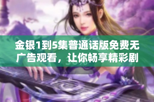 金银1到5集普通话版免费无广告观看，让你畅享精彩剧情