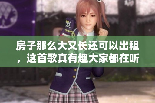 房子那么大又长还可以出租，这首歌真有趣大家都在听什么呢