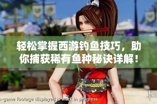 轻松掌握西游钓鱼技巧，助你捕获稀有鱼种秘诀详解！