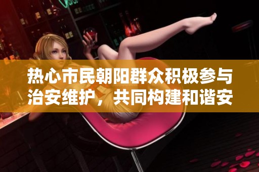 热心市民朝阳群众积极参与治安维护，共同构建和谐安全社区