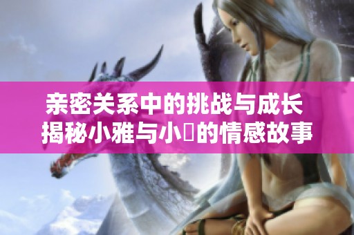 亲密关系中的挑战与成长 揭秘小雅与小泬的情感故事