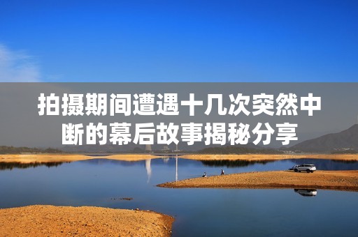 拍摄期间遭遇十几次突然中断的幕后故事揭秘分享