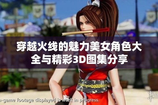 穿越火线的魅力美女角色大全与精彩3D图集分享