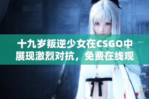 十九岁叛逆少女在CSGO中展现激烈对抗，免费在线观战体验