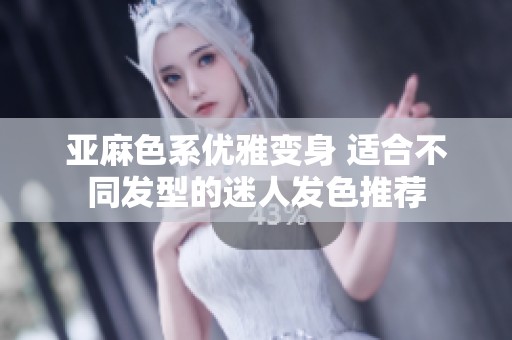 亚麻色系优雅变身 适合不同发型的迷人发色推荐