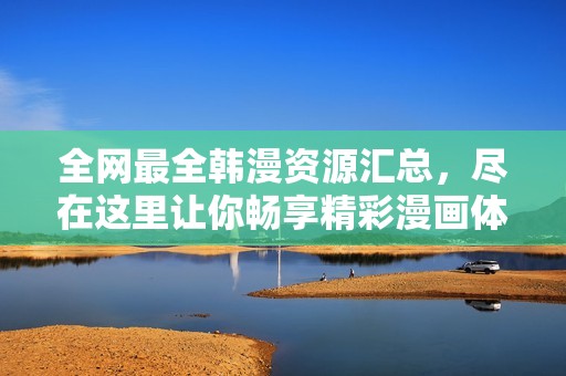全网最全韩漫资源汇总，尽在这里让你畅享精彩漫画体验