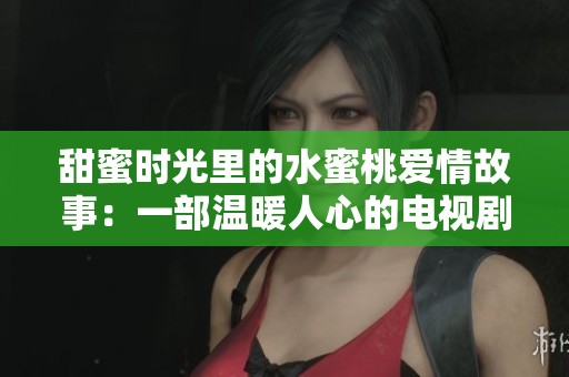 甜蜜时光里的水蜜桃爱情故事：一部温暖人心的电视剧