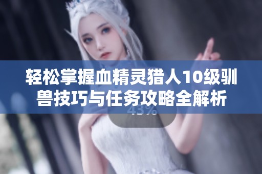 轻松掌握血精灵猎人10级驯兽技巧与任务攻略全解析