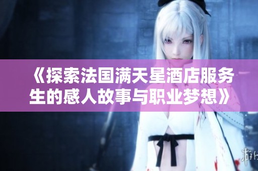 《探索法国满天星酒店服务生的感人故事与职业梦想》