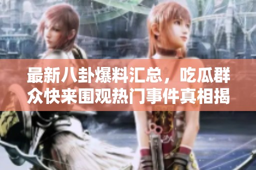 最新八卦爆料汇总，吃瓜群众快来围观热门事件真相揭秘