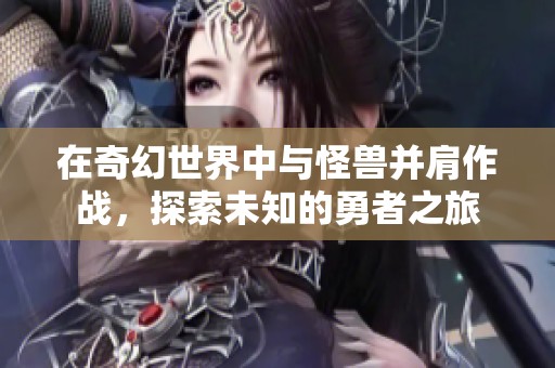 在奇幻世界中与怪兽并肩作战，探索未知的勇者之旅