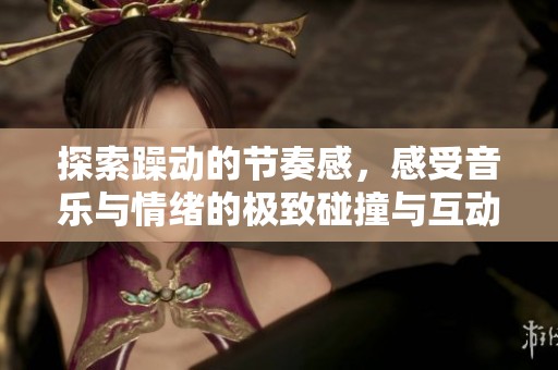 探索躁动的节奏感，感受音乐与情绪的极致碰撞与互动