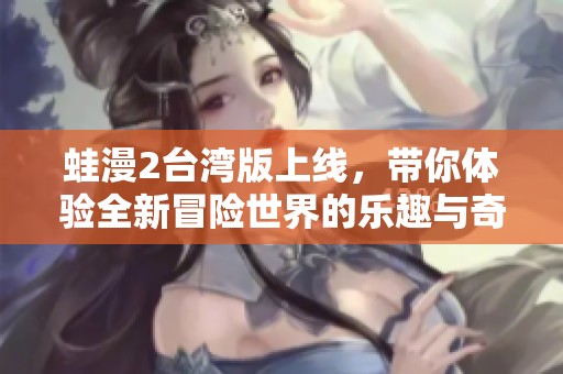 蛙漫2台湾版上线，带你体验全新冒险世界的乐趣与奇妙