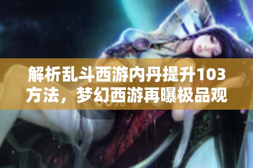 解析乱斗西游内丹提升103方法，梦幻西游再曝极品观照谛听胚子秘诀